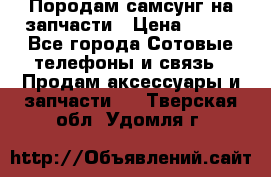  Породам самсунг на запчасти › Цена ­ 200 - Все города Сотовые телефоны и связь » Продам аксессуары и запчасти   . Тверская обл.,Удомля г.